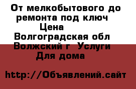 От мелкобытового до ремонта под ключ › Цена ­ 300 - Волгоградская обл., Волжский г. Услуги » Для дома   